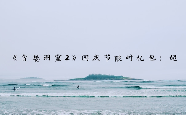 《贪婪洞窟2》国庆节限时礼包：超值内容全介绍