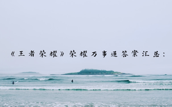 《王者荣耀》荣耀万事通答案汇总：全方面荣耀万事通答案解析