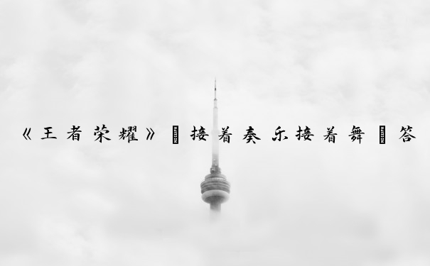 《王者荣耀》“接着奏乐接着舞”答案是谁？趣味探秘！