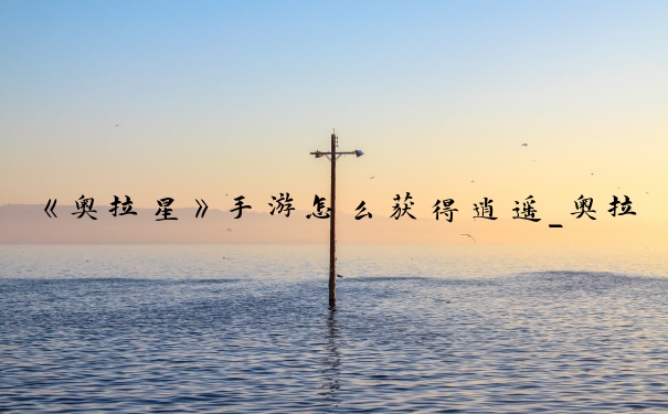 《奥拉星》手游怎么获得逍遥_奥拉星传奇逍遥