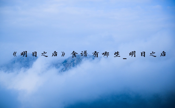 《明日之后》食谱有哪些_明日之后食谱大全