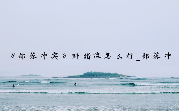 《部落冲突》野猪流怎么打_部落冲突野猪流
