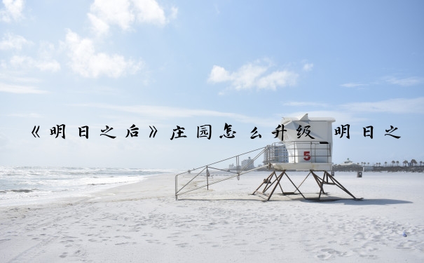 《明日之后》庄园怎么升级_明日之后怎么升级庄园