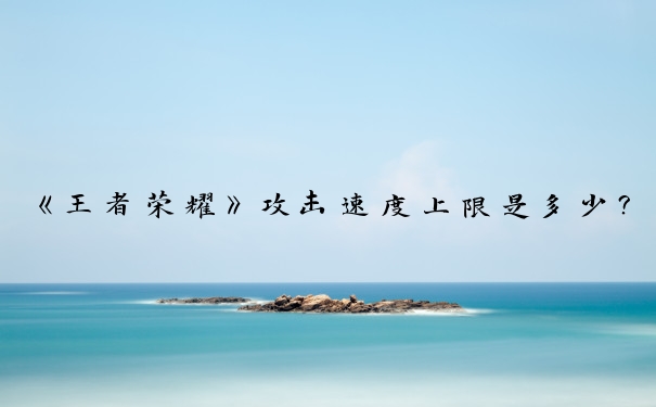 《王者荣耀》攻击速度上限是多少？深度解析王者攻击速度上限