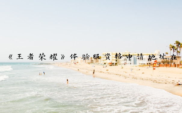 《王者荣耀》体验服资格申请地址在哪？快来体验服申请专区查看
