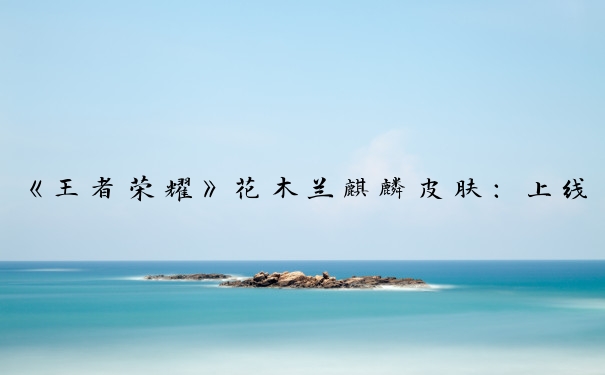 《王者荣耀》花木兰麒麟皮肤：上线时间成谜