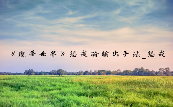 《魔兽世界》惩戒骑输出手法_惩戒骑输出手法