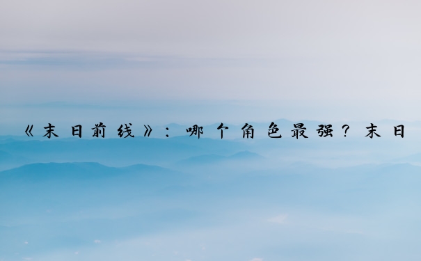 《末日前线》：哪个角色最强？末日前线英雄搭配全解析