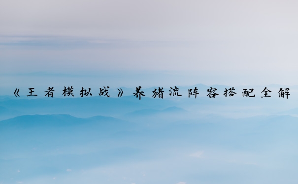 《王者模拟战》养猪流阵容搭配全解析_王者荣耀养猪流阵容推荐