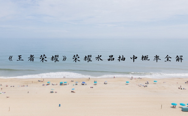 《王者荣耀》荣耀水晶抽中概率全解析：深度探秘荣耀水晶概率