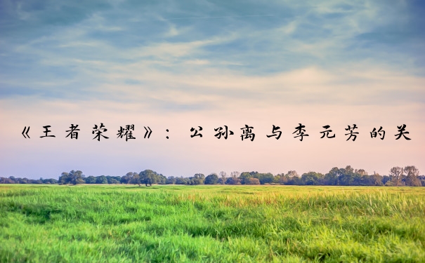 《王者荣耀》：公孙离与李元芳的关系探秘