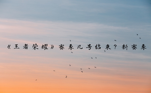 《王者荣耀》赛季几号结束？新赛季何时开启？