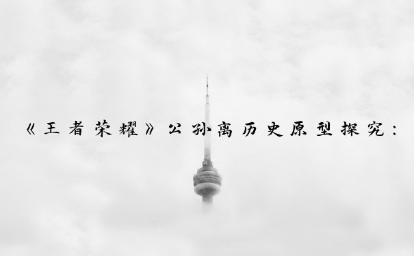 《王者荣耀》公孙离历史原型探究：历史上是否有公孙丽？