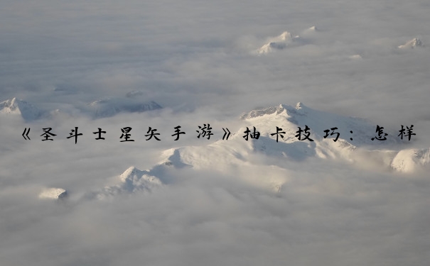 《圣斗士星矢手游》抽卡技巧：怎样才能抽好卡片？