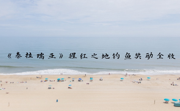 《泰拉瑞亚》猩红之地钓鱼奖励全收录：泰拉瑞亚钓鱼奖励大全