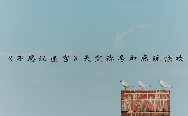 《不思议迷宫》天空称号加点玩法攻略_不思议迷宫天空称号