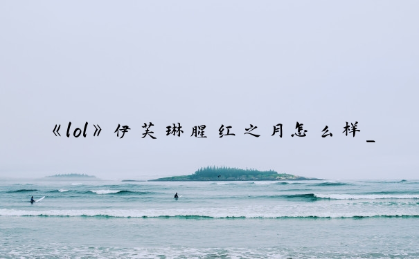 《lol》伊芙琳腥红之月怎么样_lol腥红之月