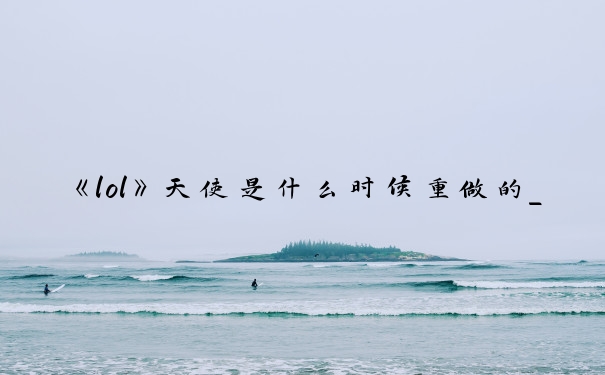《lol》天使是什么时候重做的_英雄联盟天使重做