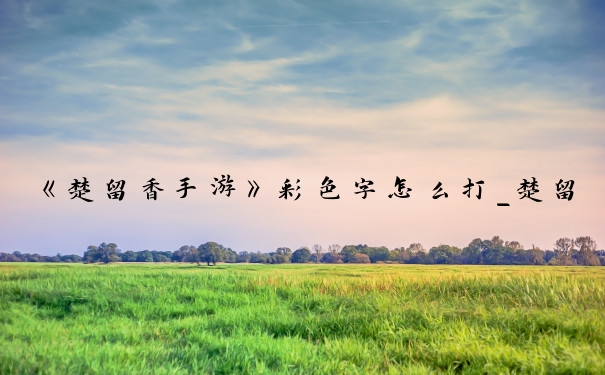 《楚留香手游》彩色字怎么打_楚留香字体颜色代码
