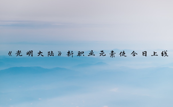《光明大陆》新职业元素使今日上线_光明大陆元素使