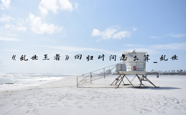《乱世王者》回归时间怎么算_乱世王者回归继承活动