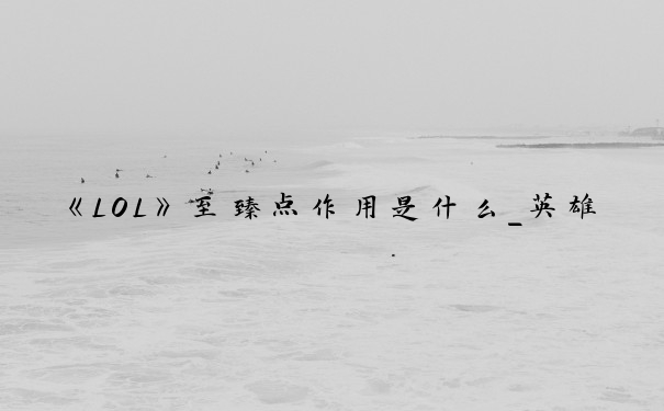 《LOL》至臻点作用是什么_英雄联盟至臻点
