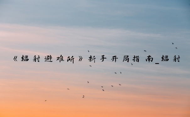 《辐射避难所》新手开局指南_辐射避难所新手攻略