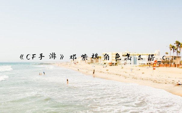 《CF手游》邓紫棋角色怎么得_cf邓紫棋角色