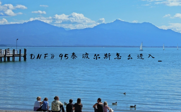 《DNF》95泰波尔斯怎么进入_泰波尔斯怎么进