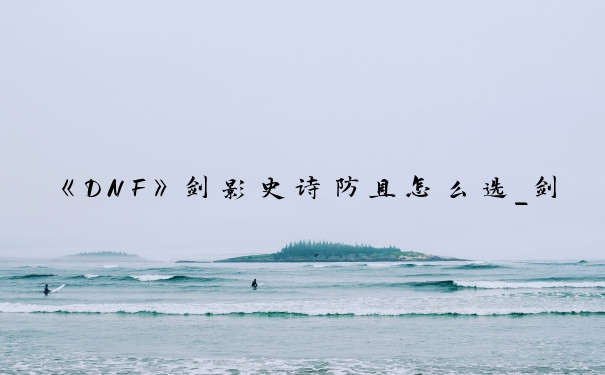 《DNF》剑影史诗防具怎么选_剑影带什么防具