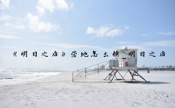 《明日之后》营地怎么换_明日之后怎么换营地