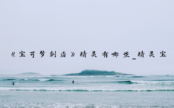 《宝可梦剑盾》精灵有哪些_精灵宝可梦所有精灵