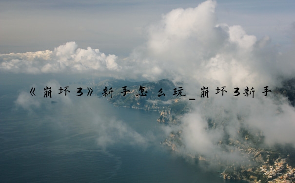 《崩坏3》新手怎么玩_崩坏3新手攻略