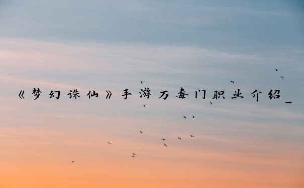 《梦幻诛仙》手游万毒门职业介绍_梦幻诛仙万毒门