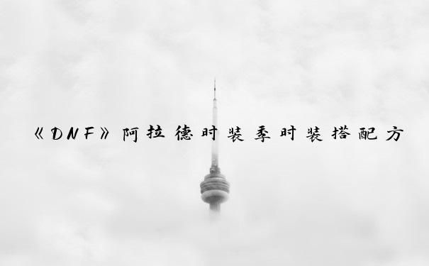 《DNF》阿拉德时装季时装搭配方案_dnf时装搭配