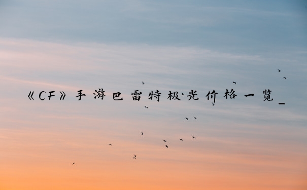 《CF》手游巴雷特极光价格一览_cf极光能量皮肤多少钱