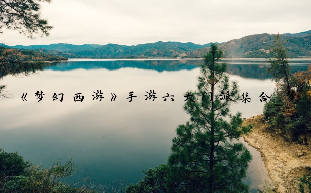 《梦幻西游》手游六大门派集合_梦幻西游手游门派介绍