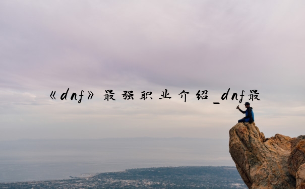 《dnf》最强职业介绍_dnf最强职业