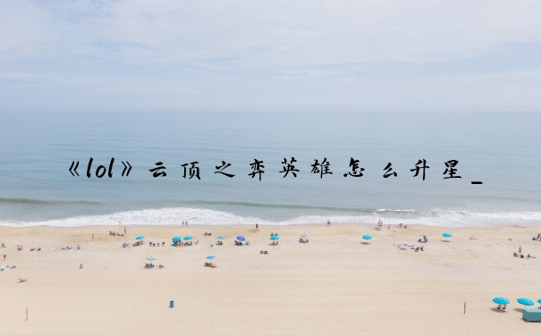 《lol》云顶之弈英雄怎么升星_英雄联盟云顶之弈怎么升星