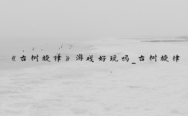 《古树旋律》游戏好玩吗_古树旋律怎么玩