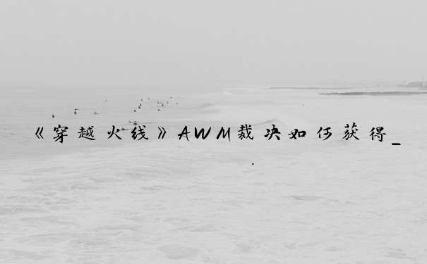 《穿越火线》AWM裁决如何获得_cf裁决怎么获得