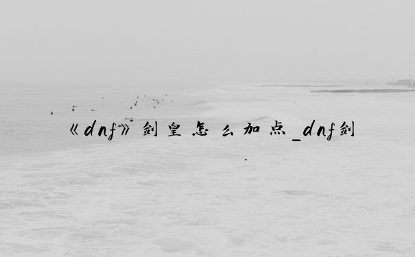 《dnf》剑皇怎么加点_dnf剑皇刷图加点