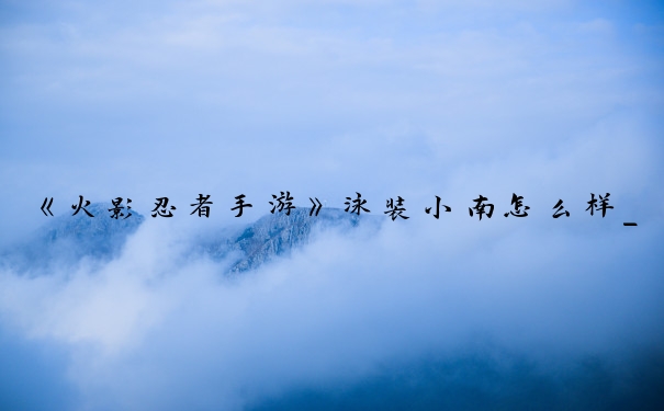 《火影忍者手游》泳装小南怎么样_火影忍者泳装小南