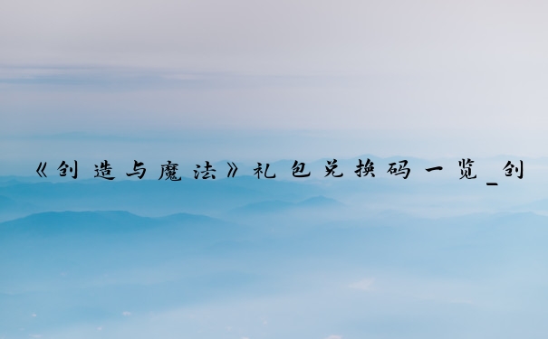 《创造与魔法》礼包兑换码一览_创造与魔法礼包兑换码