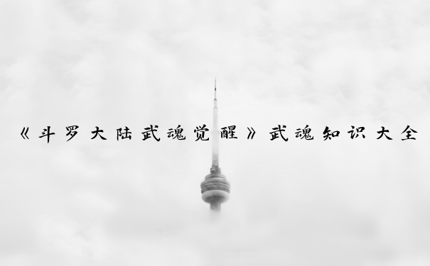 《斗罗大陆武魂觉醒》武魂知识大全_斗罗大陆武魂图鉴
