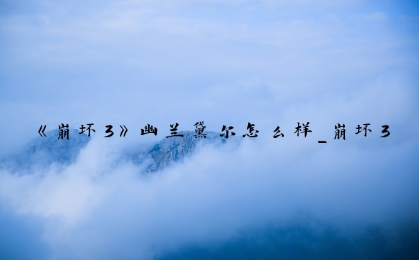 《崩坏3》幽兰黛尔怎么样_崩坏3幽兰黛尔