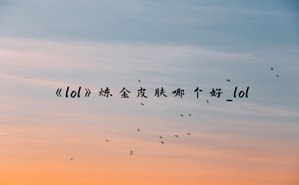 《lol》炼金皮肤哪个好_lol炼金术士皮肤