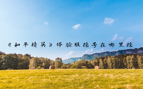 《和平精英》体验服抢号在哪里抢_和平精英体验服抢号