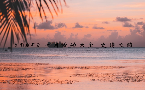 《DNF》一月活动大全_史诗之路上的新年礼物