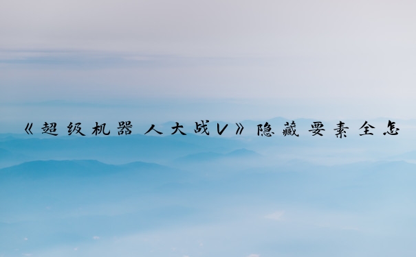 《超级机器人大战V》隐藏要素全怎么样_机战v隐藏要素